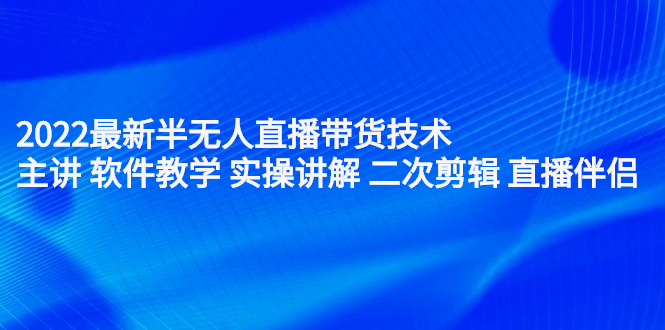 2022最新半无人直播带货技术：主讲 软件教学 实操讲解 二次剪辑 直播伴侣-知一项目网