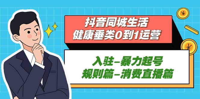 抖音同城生活-健康垂类0到1运营：入驻-暴力起号-规则篇-消费直播篇-知一项目网