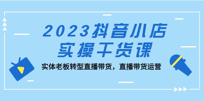 2023抖音小店实操干货课：实体老板转型直播带货，直播带货运营-白马科技