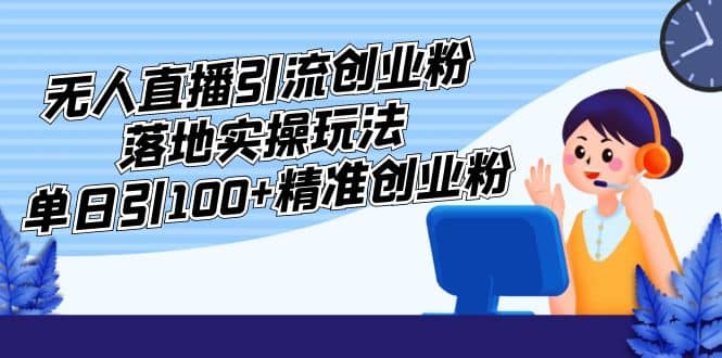 外面收费3980的无人直播引流创业粉落地实操玩法，单日引100 精准创业粉-知一项目网