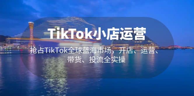 TikTok小店运营 抢占TikTok全球蓝海市场，开店、运营、带货、投流全实操-知一项目网