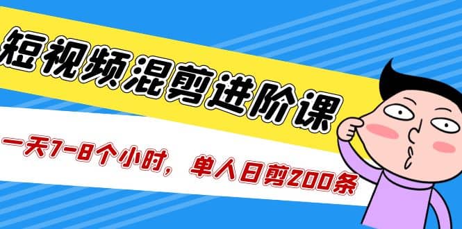 短视频混剪/进阶课，一天7-8个小时，单人日剪200条实战攻略教学-知一项目网