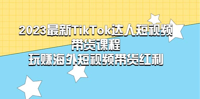 2023最新TikTok·达人短视频带货课程，玩赚海外短视频带货·红利-知一项目网
