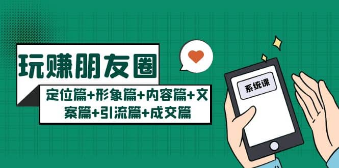 玩赚朋友圈系统课：定位篇 形象篇 内容篇 文案篇 引流篇 成交篇-知一项目网