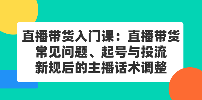 直播带货入门课：直播带货常见问题、起号与投流、新规后的主播话术调整-知一项目网