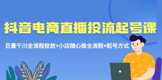 抖音电商直播投流起号课程 巨量千川全流程投放 小店随心推全流程 起号方式-知一项目网
