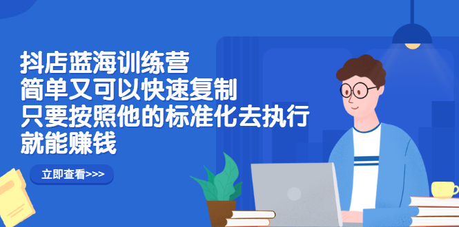 抖店蓝海训练营：简单又可以快速复制，只要按照他的标准化去执行就可以赚钱！-知一项目网