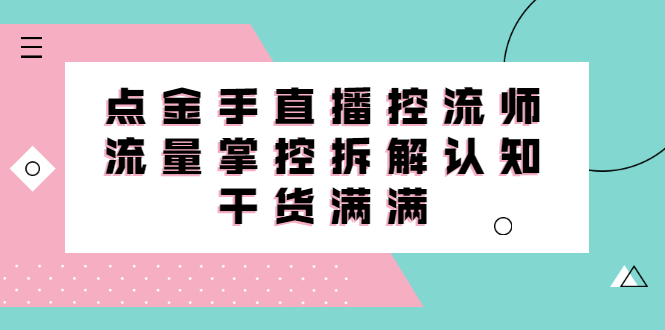 直播控流师线上课，流量掌控拆解认知，干货满满-知一项目网