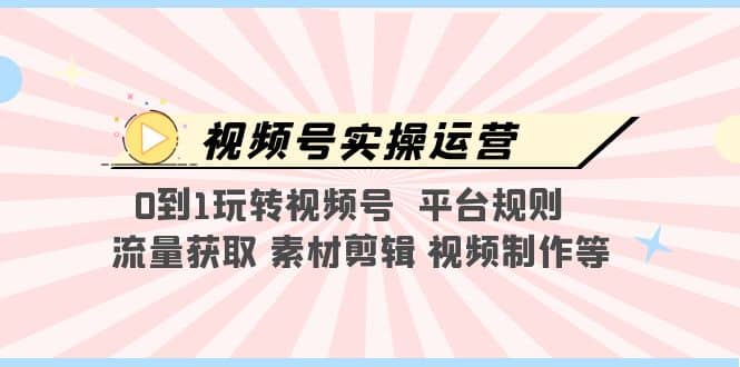 视频号实操运营，0到1玩转视频号 平台规则 流量获取 素材剪辑 视频制作等-知一项目网