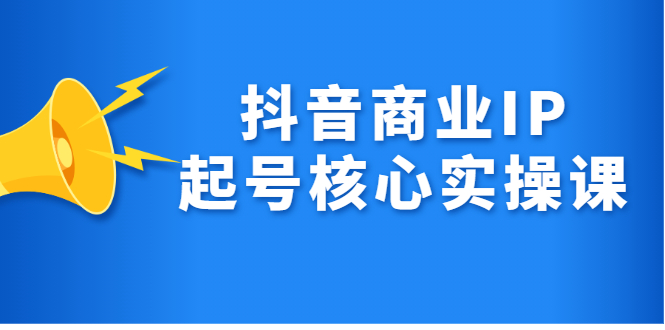 抖音商业IP起号核心实操课，带你玩转算法，流量，内容，架构，变现-知一项目网