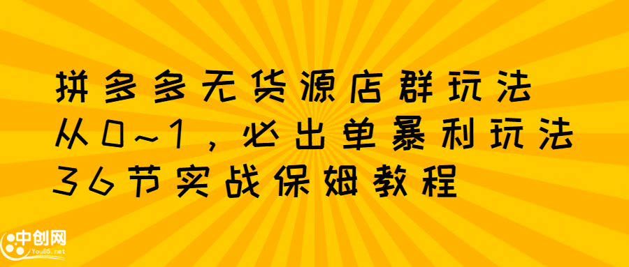 拼多多无货源店群玩法：从0~1，36节实战保姆教程，​极速起店必出单-知一项目网