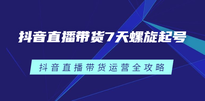 抖音直播带货7天螺旋起号，抖音直播带货运营全攻略-知一项目网