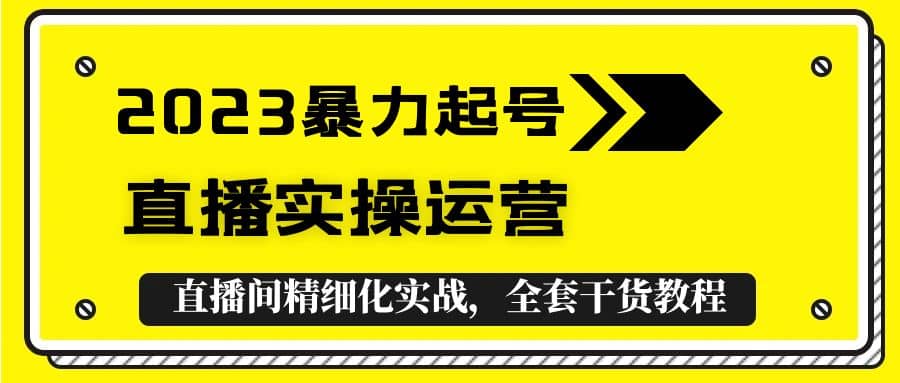 2023暴力起号 直播实操运营，全套直播间精细化实战，全套干货教程-知一项目网