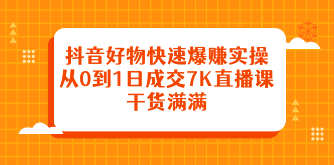 抖音好物快速爆赚实操，从0到1日成交7K直播课，干货满满-知一项目网