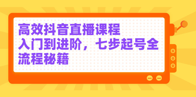 高效抖音直播课程，入门到进阶，七步起号全流程秘籍-知一项目网