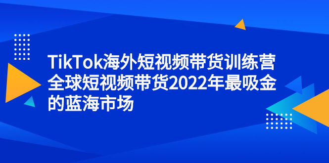 TikTok海外短视频带货训练营，全球短视频带货2022年最吸金的蓝海市场-知一项目网