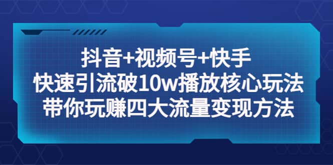 抖音 视频号 快手 快速引流破10w播放核心玩法：带你玩赚四大流量变现方法-知一项目网