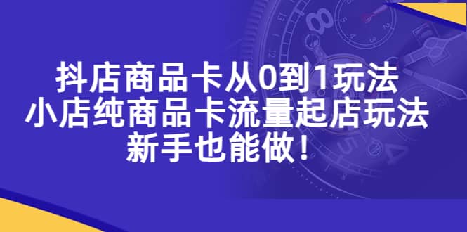 抖店商品卡从0到1玩法，小店纯商品卡流量起店玩法，新手也能做-知一项目网