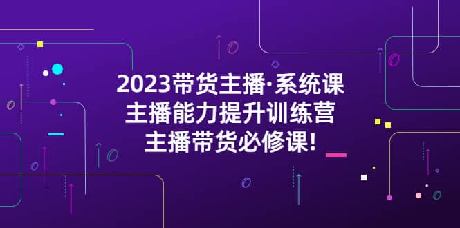 2023带货主播·系统课，主播能力提升训练营，主播带货必修课-白马科技