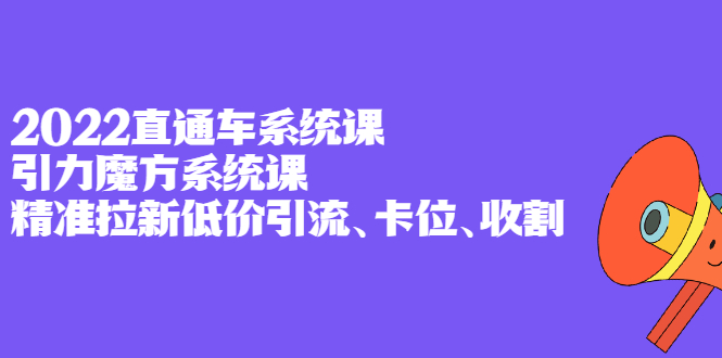 2022直通车系统课 引力魔方系统课，精准拉新低价引流、卡位、收割-知一项目网