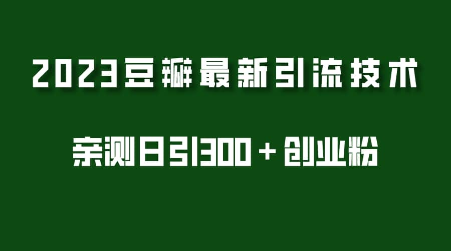 2023豆瓣引流最新玩法，实测日引流创业粉300＋（7节视频课）-白马科技