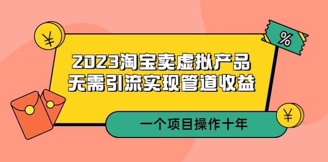 2023淘宝卖虚拟产品，无需引流实现管道收益 一个项目能操作十年-知一项目网
