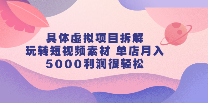 具体虚拟项目拆解，玩转短视频素材，单店月入几万 【视频课程】-知一项目网
