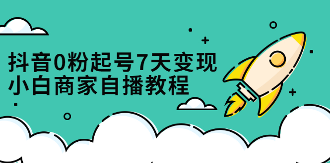 抖音0粉起号7天变现，无需专业的团队，小白商家从0到1自播教程-知一项目网