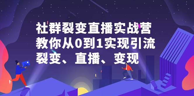 社群裂变直播实战营，教你从0到1实现引流、裂变、直播、变现-知一项目网