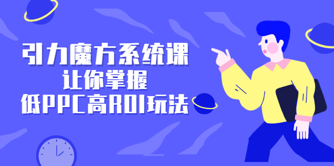 引力魔方系统课，让你掌握低PPC高ROI玩法，价值299元-白马科技
