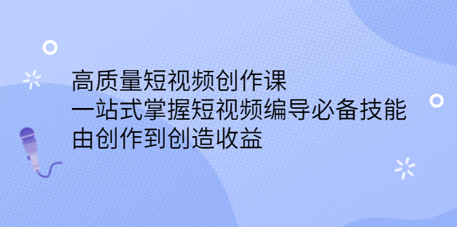 高质量短视频创作课，一站式掌握短视频编导必备技能-知一项目网