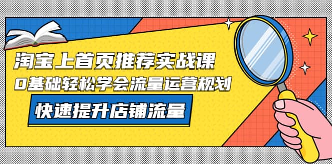 淘宝上首页/推荐实战课：0基础轻松学会流量运营规划，快速提升店铺流量-知一项目网