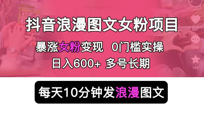抖音浪漫图文暴力涨女粉项目 简单0门槛 每天10分钟发图文 日入600 长期多号-知一项目网