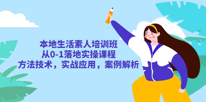 本地生活素人培训班：从0-1落地实操课程，方法技术，实战应用，案例解析-知一项目网