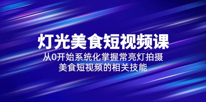 2023灯光-美食短视频课，从0开始系统化掌握常亮灯拍摄美食短视频的相关技能-知一项目网