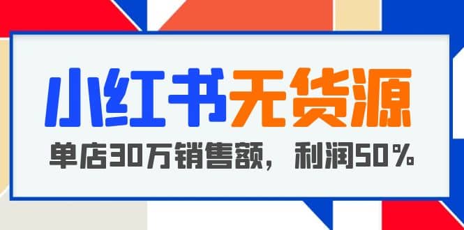 小红书无货源项目：从0-1从开店到爆单，单店30万销售额，利润50%，干货分享-知一项目网
