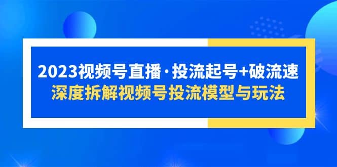 2023视频号直播·投流起号 破流速，深度拆解视频号投流模型与玩法-知一项目网