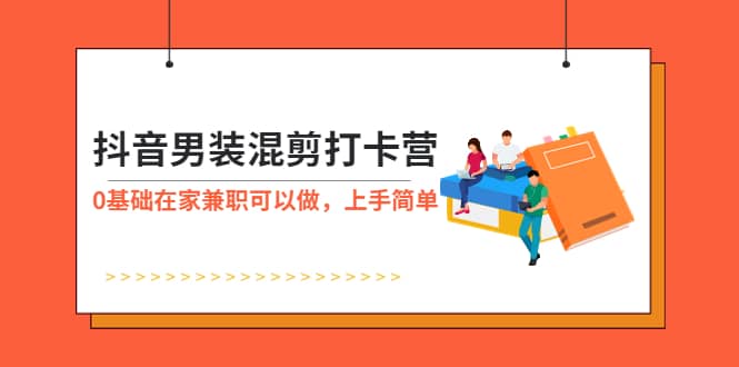 抖音男装-混剪打卡营，0基础在家兼职可以做，上手简单-知一项目网