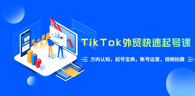 TikTok/外贸·快速起号课，方向认知，起号宝典，账号运营，视频拍摄(33节)-知一项目网