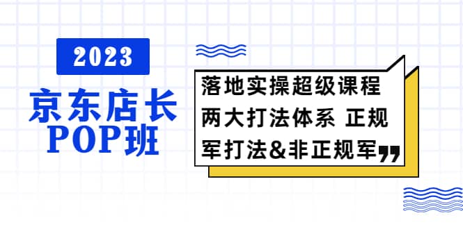 2023京东店长·POP班 落地实操超级课程 两大打法体系 正规军-知一项目网