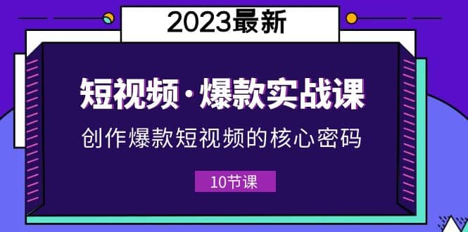 2023短视频·爆款实战课，创作·爆款短视频的核心·密码（10节视频课）-知一项目网