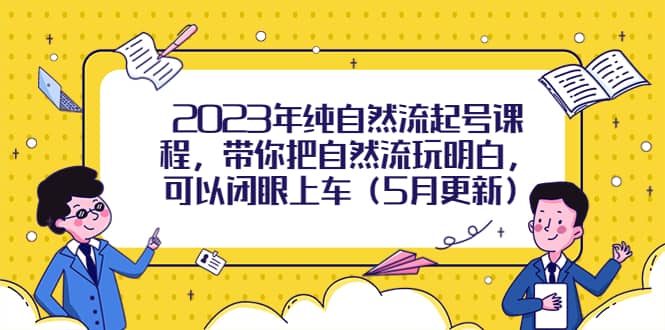 2023年纯自然流起号课程，带你把自然流玩明白，可以闭眼上车（5月更新）-知一项目网