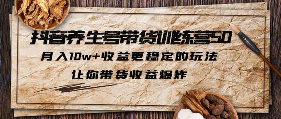 抖音养生号带货·训练营5.0 月入10w 稳定玩法 让你带货收益爆炸(更新)-知一项目网