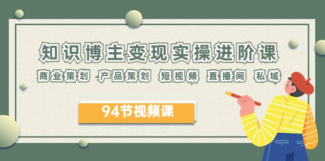 2023年知识-博主变现实操进阶课：商业策划 产品策划 短视频 直播间 私域-知一项目网