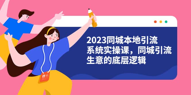 2023同城本地引流系统实操课，同城引流生意的底层逻辑（31节视频课）-白马科技