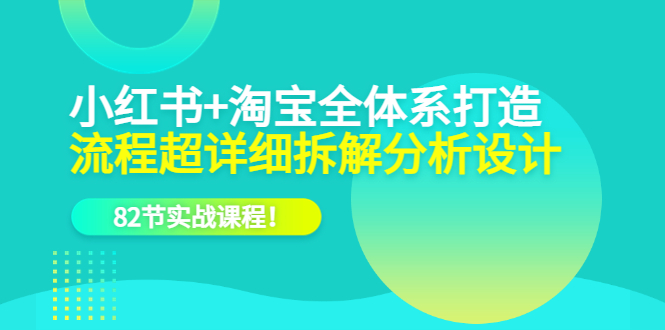 小红书 淘宝·全体系打造，流程超详细拆解分析设计，82节实战课程-知一项目网