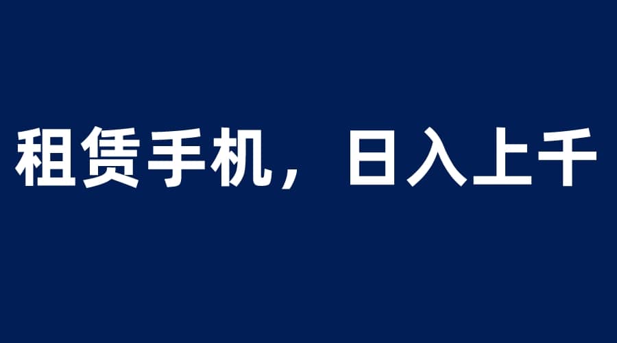 租赁手机蓝海项目，轻松到日入上千，小白0成本直接上手-知一项目网