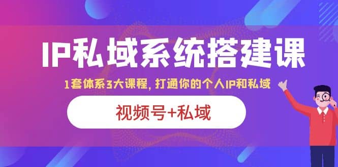 IP私域 系统搭建课，视频号 私域 1套 体系 3大课程，打通你的个人ip私域-知一项目网