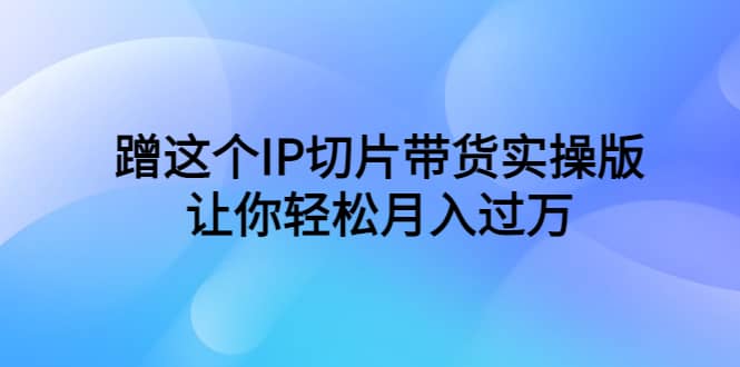 蹭这个IP切片带货实操版，让你轻松月入过万（教程 素材）-知一项目网