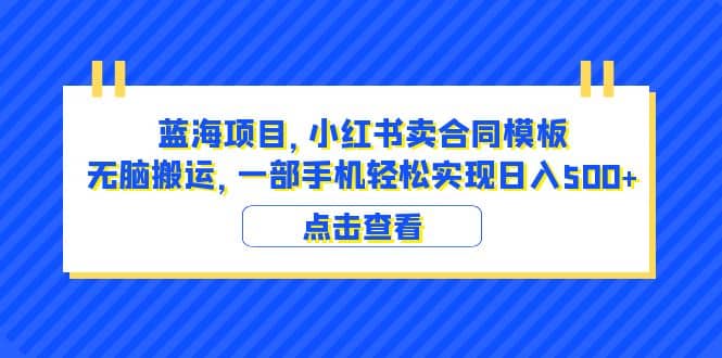 蓝海项目 小红书卖合同模板 无脑搬运 一部手机日入500 （教程 4000份模板）-知一项目网